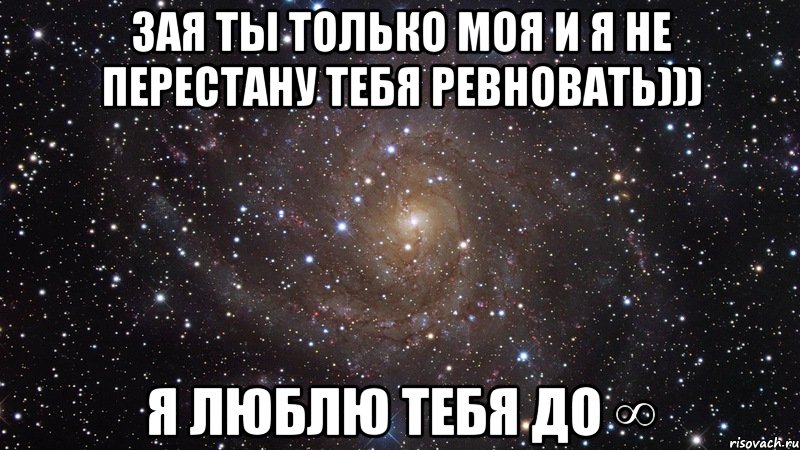 Зая ты только моя и я не перестану тебя ревновать))) Я люблю тебя до ∞, Мем  Космос (офигенно)