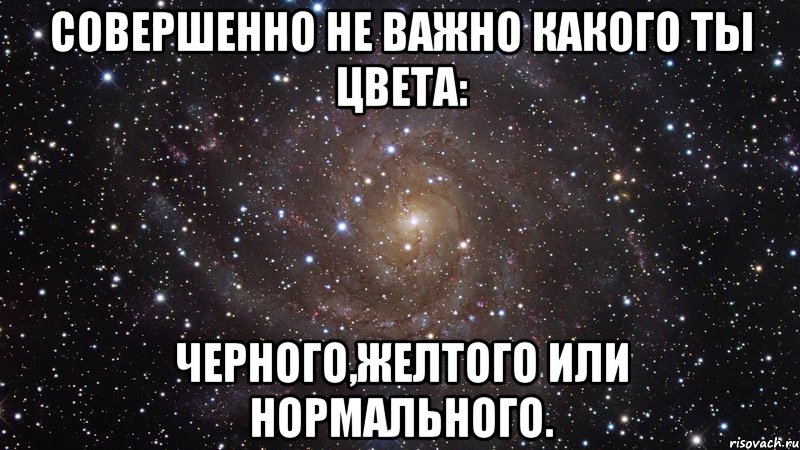 Совершенно не важно какого ты цвета: Черного,желтого или нормального., Мем  Космос (офигенно)