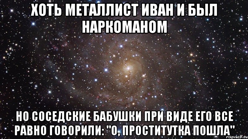 ХОТЬ МЕТАЛЛИСТ ИВАН И БЫЛ НАРКОМАНОМ но соседские бабушки при виде его все равно говорили: "О, проститутка пошла", Мем  Космос (офигенно)