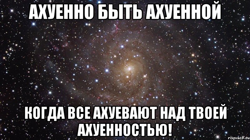 Ахуенно быть ахуенной когда все ахуевают над твоей ахуенностью!, Мем  Космос (офигенно)