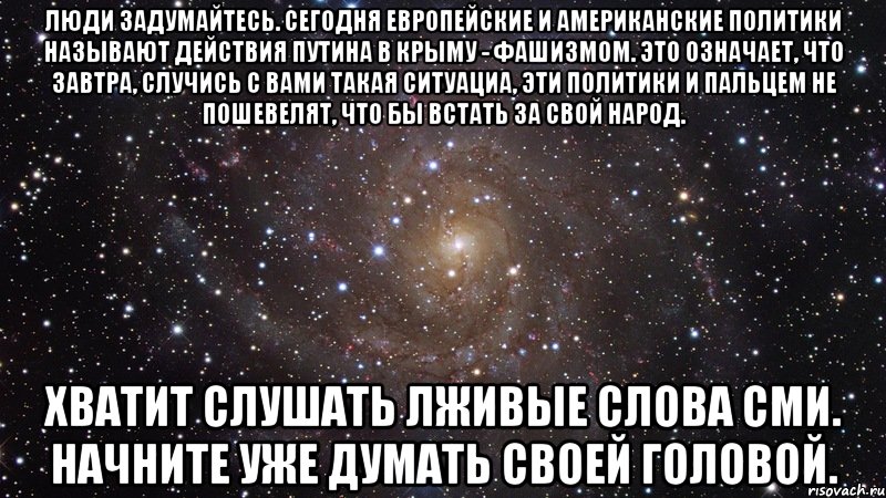 Люди задумайтесь. Сегодня европейские и американские политики называют действия Путина в Крыму - фашизмом. Это означает, что завтра, случись с вами такая ситуациа, эти политики и пальцем не пошевелят, что бы встать за свой народ. Хватит слушать лживые слова СМИ. Начните уже думать своей головой., Мем  Космос (офигенно)