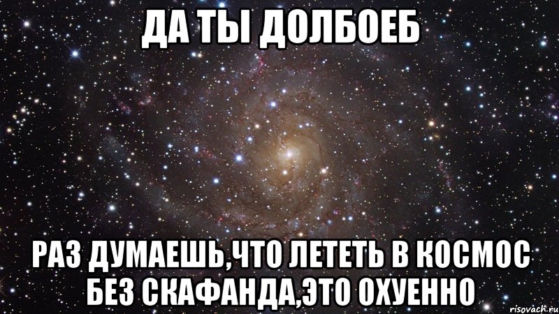 Да ты долбоеб раз думаешь,что лететь в космос без скафанда,это охуенно, Мем  Космос (офигенно)