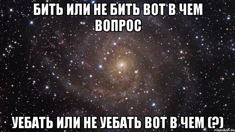 Бить или не бить вот в чем вопрос Уебать или не уебать вот в чем (?), Мем  Космос (офигенно)