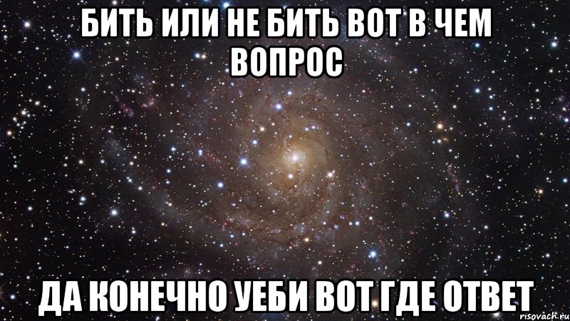 Бить или не бить вот в чем вопрос Да конечно уеби вот где ответ, Мем  Космос (офигенно)