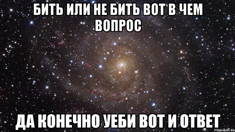 Бить или не бить вот в чем вопрос Да конечно уеби вот и ответ, Мем  Космос (офигенно)