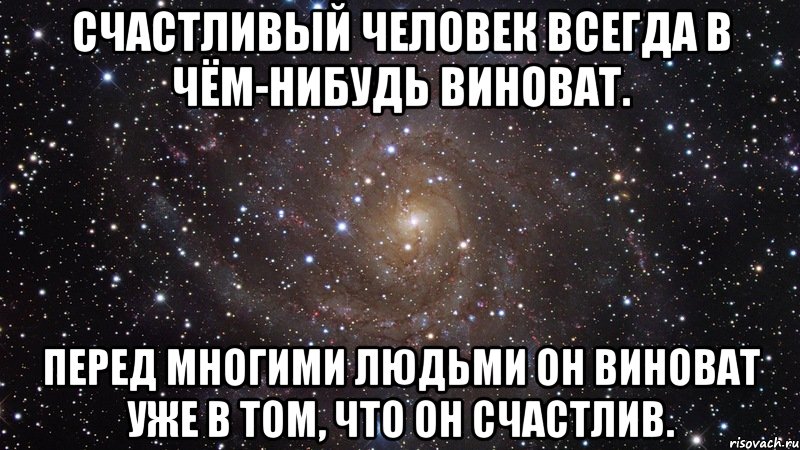 Счастливый человек всегда в чём-нибудь виноват. Перед многими людьми он виноват уже в том, что он счастлив., Мем  Космос (офигенно)