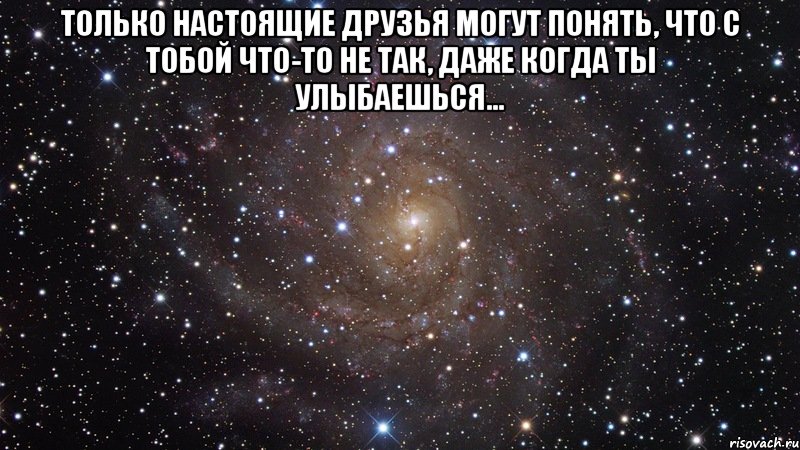 Только настоящие друзья могут понять, что с тобой что-то не так, даже когда ты улыбаешься... , Мем  Космос (офигенно)