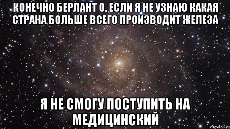 Конечно Берлант О. Если я не узнаю какая страна больше всего производит железа Я не смогу поступить на медицинский, Мем  Космос (офигенно)