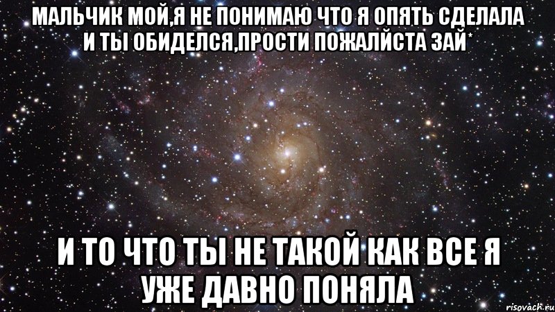 Мальчик мой,я не понимаю что я опять сделала и ты обиделся,прости пожалйста зай* и то что ты не такой как все я уже давно поняла, Мем  Космос (офигенно)