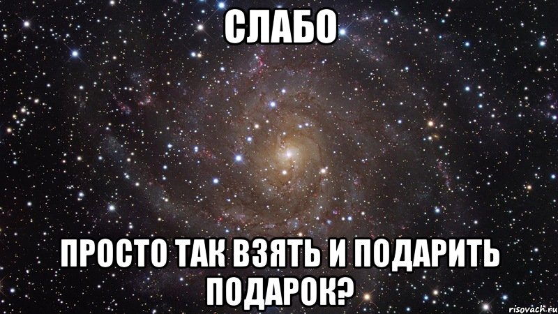 Слабо просто так взять и подарить подарок?, Мем  Космос (офигенно)