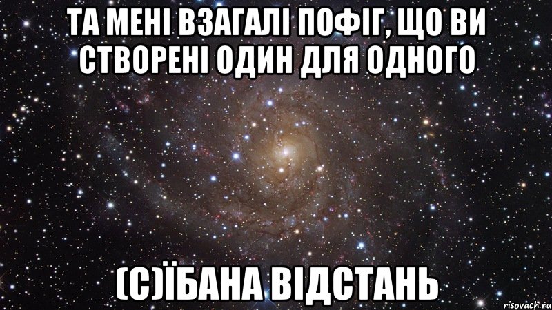 та мені взагалі пофіг, що ви створені один для одного (С)Їбана відстань, Мем  Космос (офигенно)