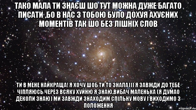 ТАКО мала ти знаєш шо тут можна дуже багато писати ,бо в нас з тобою було дохуя ахуєних моментів так шо без лішніх слов ти в мене найкраща! я хочу шоб ти то знала))) я завжди до тебе чіпляюсь через всяку хуйню я знаю,вибач маленька (я думао деколи знаю) ми завжди знаходим спільну мову і виходимо з положення, Мем  Космос (офигенно)