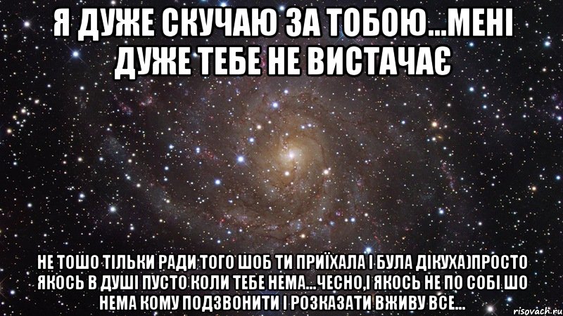 я дуже скучаю за тобою...мені дуже тебе не вистачає не тошо тільки ради того шоб ти приїхала і була дікуха)просто якось в душі пусто коли тебе нема...чесно,і якось не по собі шо нема кому подзвонити і розказати вживу все..., Мем  Космос (офигенно)