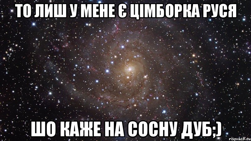 то лиш у мене є цімборка руся шо каже на сосну дуб;), Мем  Космос (офигенно)