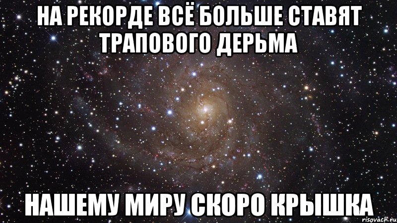 НА РЕКОРДЕ ВСЁ БОЛЬШЕ СТАВЯТ ТРАПОВОГО ДЕРЬМА НАШЕМУ МИРУ СКОРО КРЫШКА, Мем  Космос (офигенно)