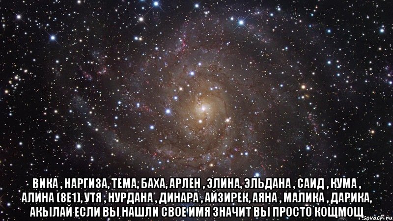  Вика , Наргиза, Тема, Баха, Арлен , Элина, Эльдана , Саид , Кума , Алина (8е1), Утя , Нурдана , Динара , Айзирек, Аяна , Малика , Дарика, Акылай если вы нашли свое имя значит вы просто Кощмощ, Мем  Космос (офигенно)