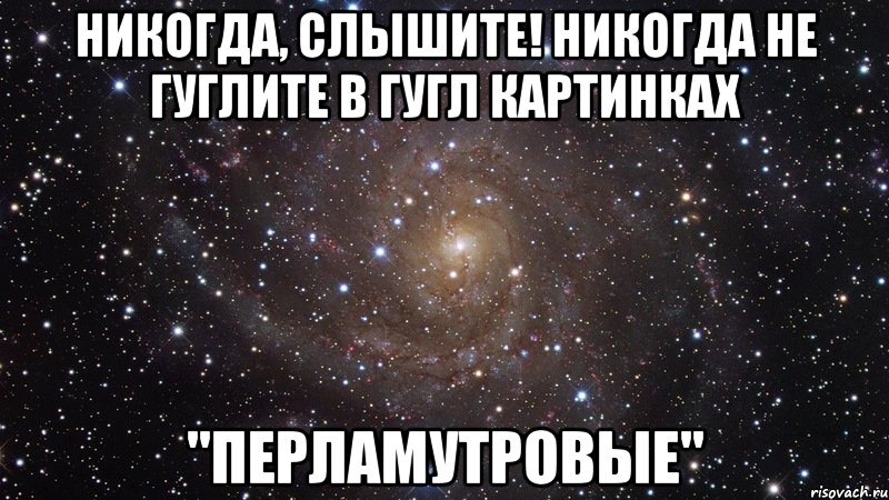 Никогда, слышите! Никогда не гуглите в гугл картинках "перламутровые", Мем  Космос (офигенно)