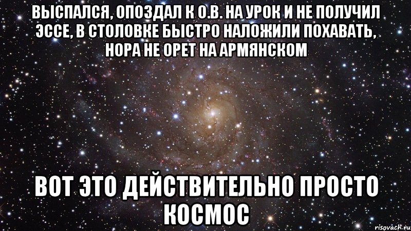 выспался, опоздал к О.В. на урок и не получил эссе, в столовке быстро наложили похавать, нора не орет на армянском вот это действительно просто космос, Мем  Космос (офигенно)