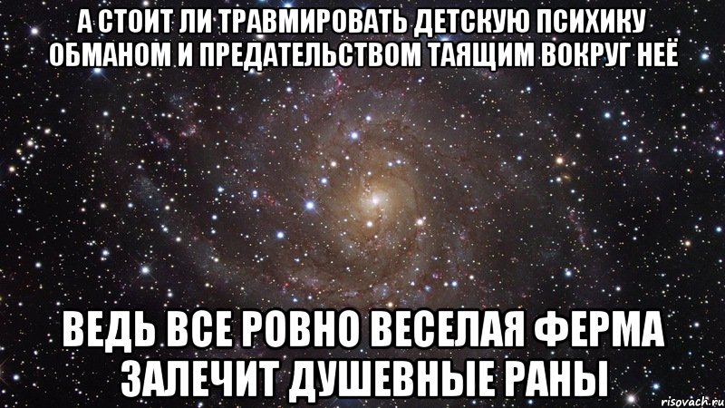 А стоит ли травмировать детскую психику обманом и предательством таящим вокруг неё Ведь все ровно веселая ферма залечит душевные раны, Мем  Космос (офигенно)