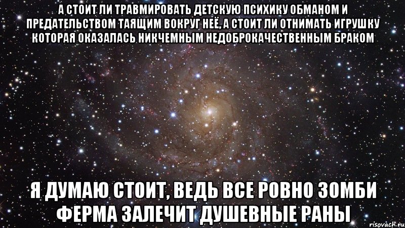 А стоит ли травмировать детскую психику обманом и предательством таящим вокруг неё, а стоит ли отнимать игрушку которая оказалась никчемным недоброкачественным браком Я думаю стоит, ведь все ровно зомби ферма залечит душевные раны, Мем  Космос (офигенно)