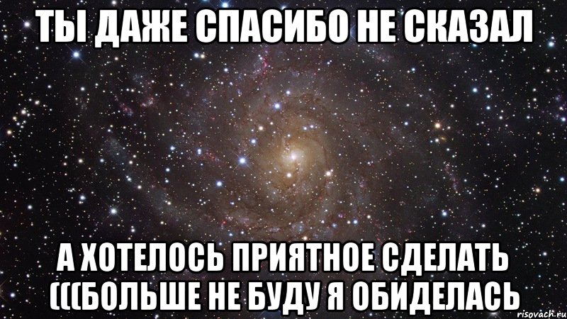 Ты даже спасибо не сказал А хотелось приятное сделать (((больше не буду я обиделась, Мем  Космос (офигенно)