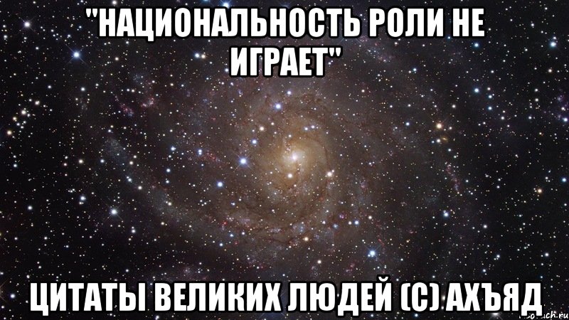 "национальность роли не играет" цитаты великих людей (с) Ахъяд, Мем  Космос (офигенно)