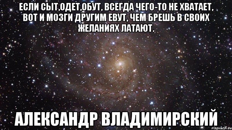 Если сыт,одет,обут, всегда чего-то не хватает, вот и мозги другим еbут, чем брешь в своих желаниях латают. Александр Владимирский, Мем  Космос (офигенно)