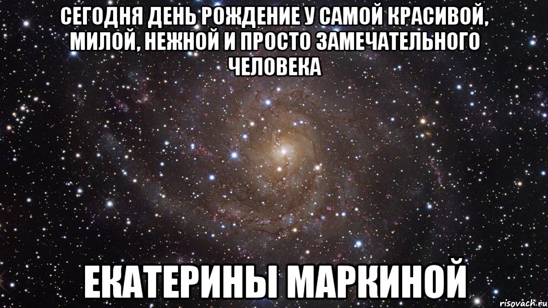 Сегодня день рождение у самой красивой, милой, нежной и просто замечательного человека Екатерины Маркиной, Мем  Космос (офигенно)