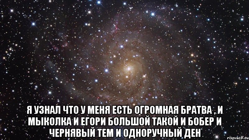  я узнал что у меня есть огромная братва , И Мыколка и Егори большой такой И Бобер и чернявый Тем и одноручный ДЕн, Мем  Космос (офигенно)