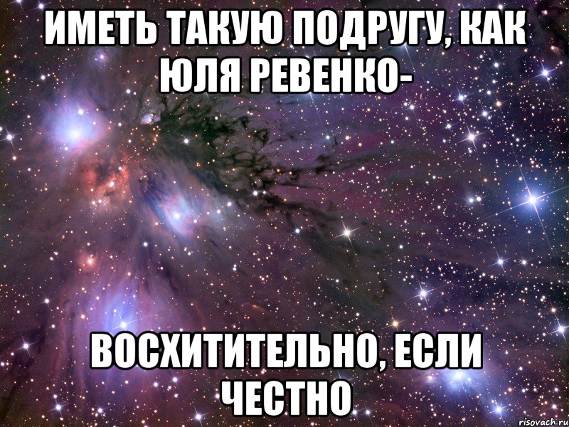 Иметь такую подругу, как Юля Ревенко- восхитительно, если честно, Мем Космос