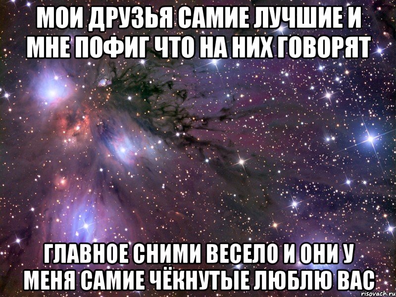 мои друзья самие лучшие и мне пофиг что на них говорят главное сними весело и они у меня самие чёкнутые люблю вас, Мем Космос