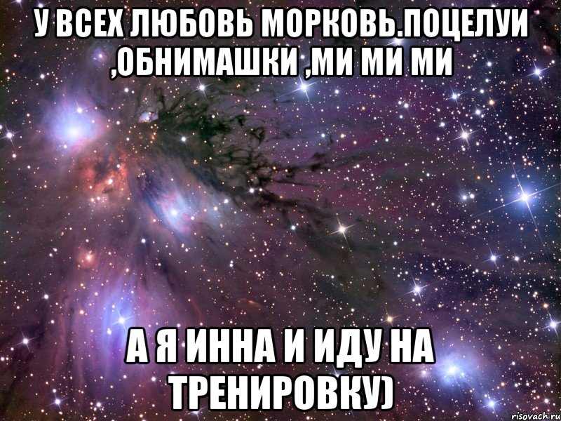 у всех любовь морковь.поцелуи ,обнимашки ,ми ми ми а я инна и иду на тренировку), Мем Космос