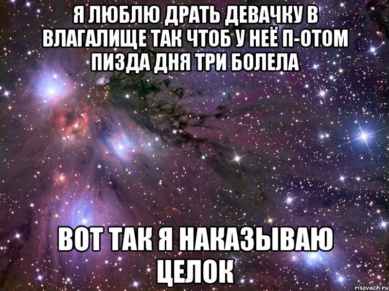 Я люблю драть девачку в влагалище так чтоб у неё п-отом пизда дня три болела Вот так я наказываю целок, Мем Космос