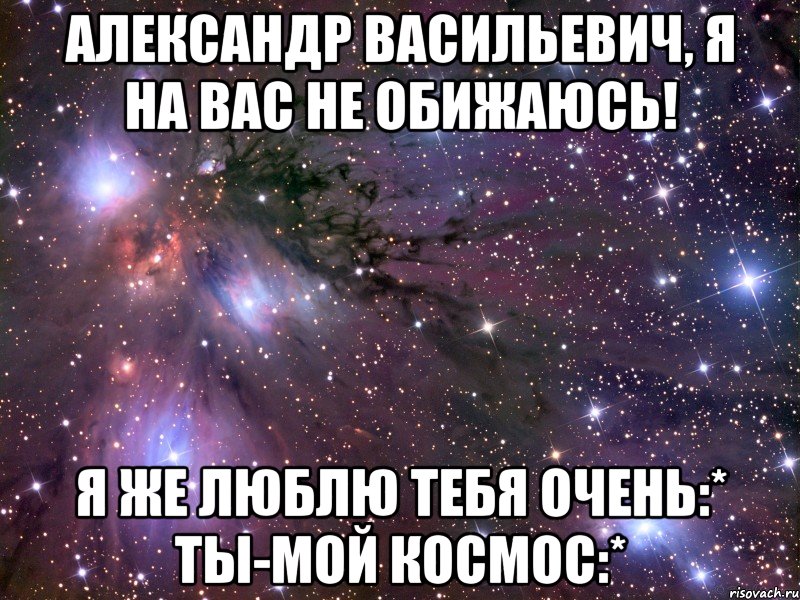 Александр Васильевич, я на вас не обижаюсь! Я же люблю тебя очень:* ты-мой космос:*, Мем Космос