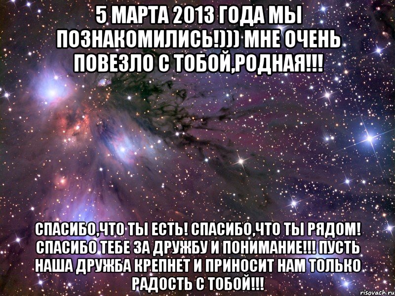 5 марта 2013 года мы познакомились!))) мне очень повезло с тобой,родная!!! Спасибо,что ты есть! Спасибо,что ты рядом! Спасибо тебе за дружбу и понимание!!! Пусть наша дружба крепнет и приносит нам только радость с тобой!!!, Мем Космос