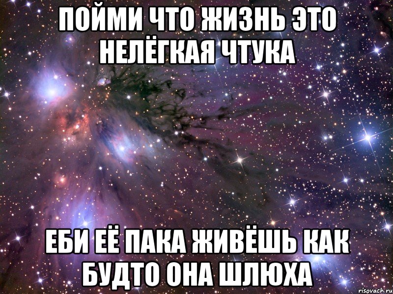 Пойми что жизнь это нелёгкая чтука Еби её пака живёшь как будто она шлюха, Мем Космос