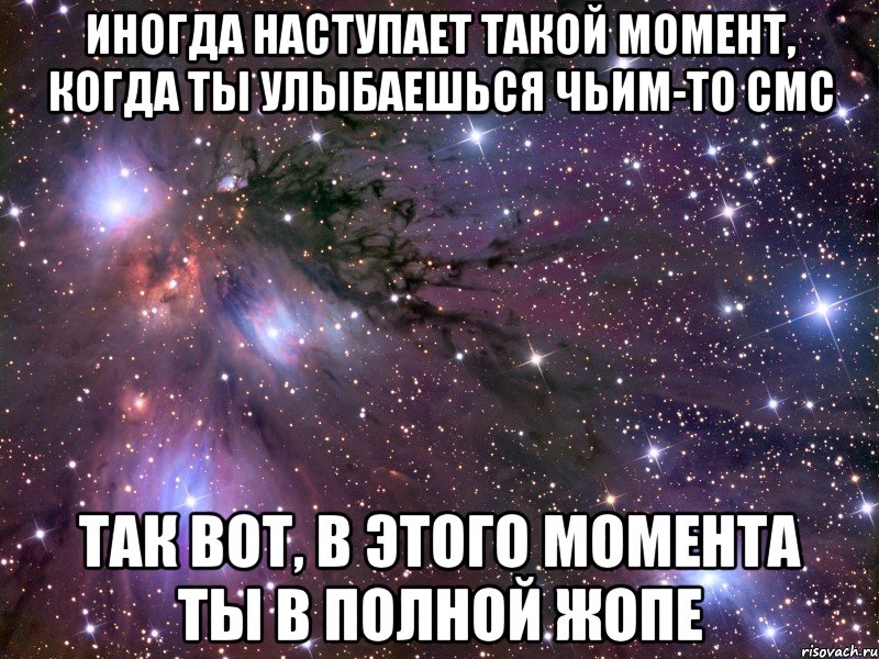 Иногда наступает такой момент, когда ты улыбаешься чьим-то смс Так вот, в этого момента ты в полной жопе, Мем Космос