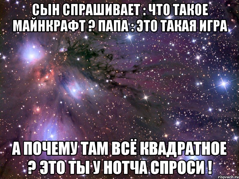 Сын спрашивает : что такое майнкрафт ? Папа : это такая игра А почему там всё квадратное ? Это ты у Нотча спроси !, Мем Космос