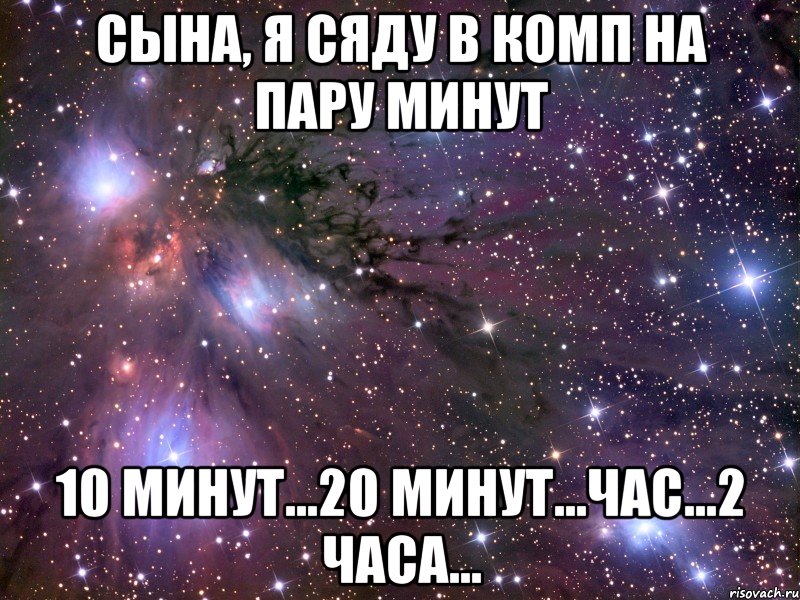 Сына, я сяду в комп на пару минут 10 минут...20 минут...час...2 часа..., Мем Космос