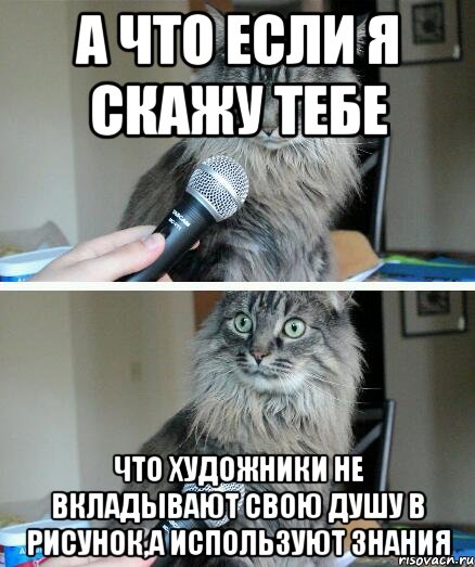 а что если я скажу тебе что художники не вкладывают свою душу в рисунок,а используют знания, Комикс  кот с микрофоном