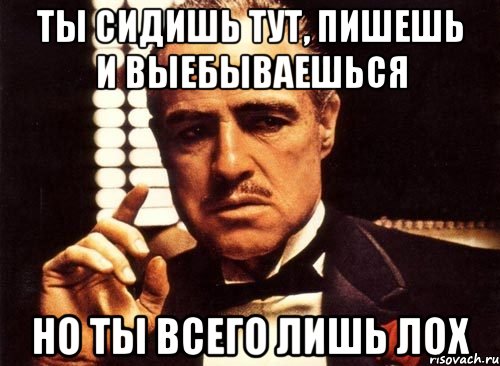 ТЫ СИДИШЬ ТУТ, ПИШЕШЬ И ВЫЕБЫВАЕШЬСЯ НО ТЫ ВСЕГО ЛИШЬ ЛОХ, Мем крестный отец