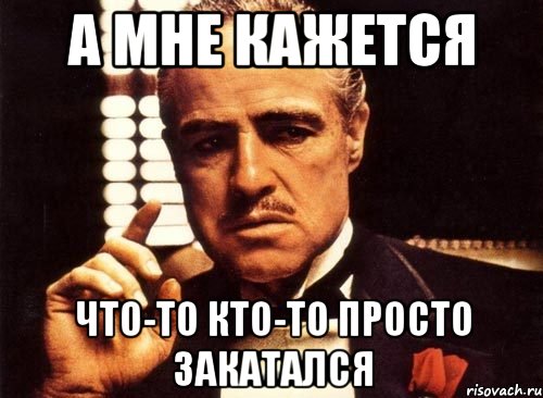 а мне кажется что-то кто-то просто закатался, Мем крестный отец