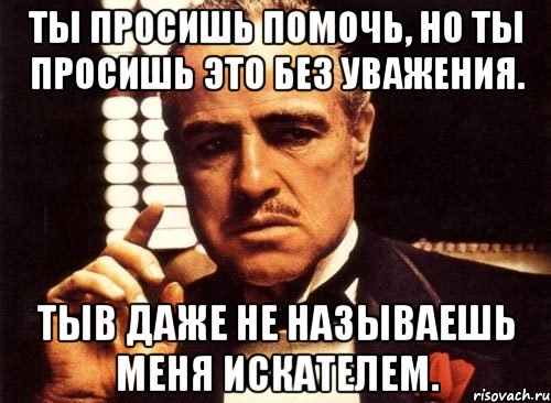 Ты просишь помочь, но ты просишь это без уважения. Тыв даже не называешь меня искателем., Мем крестный отец