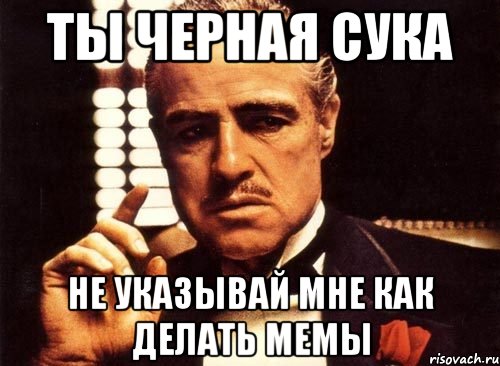 ты черная сука не указывай мне как делать мемы, Мем крестный отец