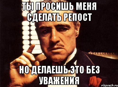 Ты просишь меня сделать репост но делаешь это без уважения, Мем крестный отец