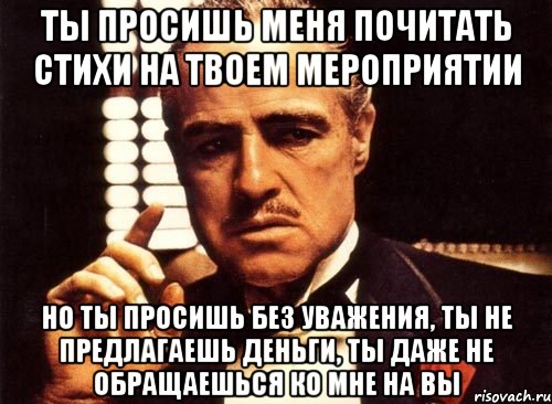 Ты просишь меня почитать стихи На твоем мероприятии Но ты просишь без уважения, Ты не предлагаешь деньги, ты даже не обращаешься ко мне на вы, Мем крестный отец