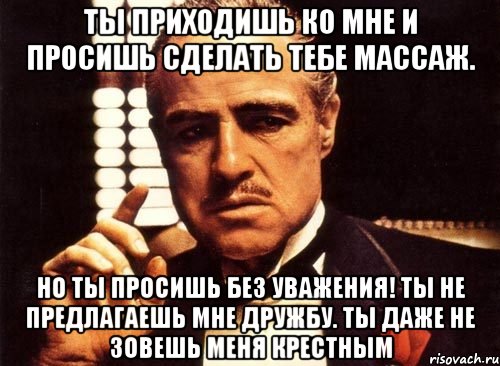 Ты приходишь ко мне и просишь сделать тебе массаж. Но ты просишь без уважения! Ты не предлагаешь мне дружбу. Ты даже не зовешь меня Крестным, Мем крестный отец