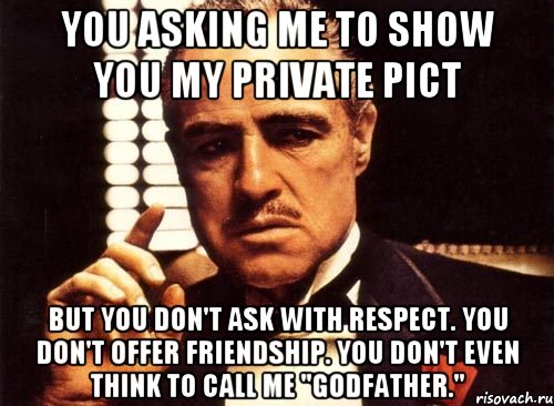 You asking me to show you my private pict But you don't ask with respect. You don't offer friendship. You don't even think to call me "Godfather.", Мем крестный отец