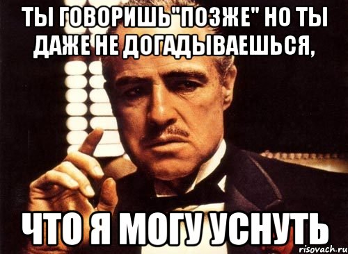 Ты говоришь"позже" но ты даже не догадываешься, что я могу уснуть, Мем крестный отец