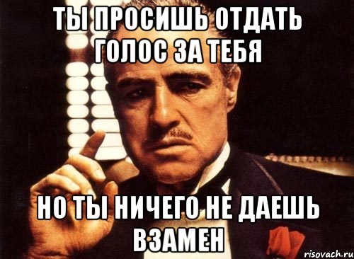 Ты просишь отдать голос за тебя но ты ничего не даешь взамен, Мем крестный отец